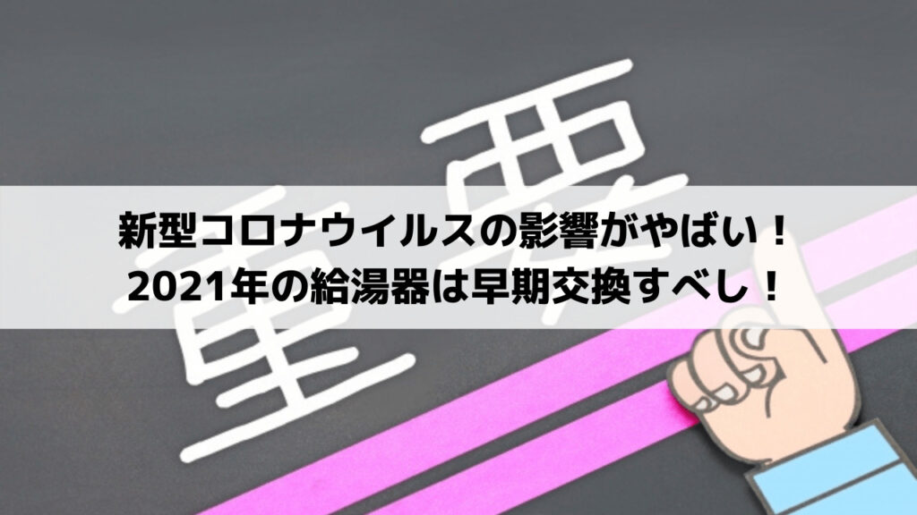 新型コロナウイルスの影響がやばい! 2021年の給湯器は早期交換すべし!